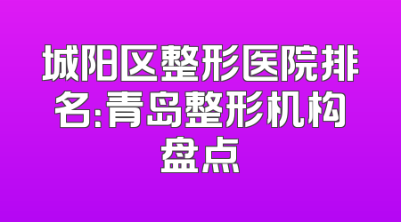 城阳区整形医院排名：青岛整形机构盘点