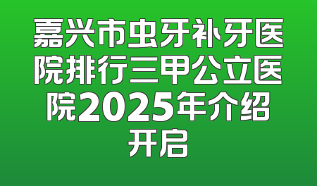 嘉兴市虫牙补牙医院排行三甲公立医院2025年介绍开启