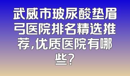 武威市玻尿酸垫眉弓医院排名精选推荐，优质医院有哪些？