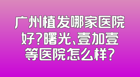 广州植发哪家医院好？曙光、壹加壹等医院怎么样？