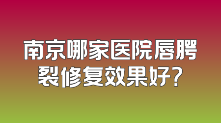 南京哪家医院唇腭裂修复效果好？
