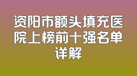 资阳市额头填充医院上榜前十强名单详解