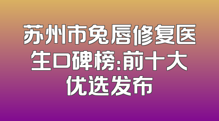 苏州市兔唇修复医生口碑榜：前十大优选发布