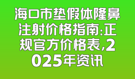 海口市垫假体隆鼻注射价格指南：正规官方价格表，2025年资讯