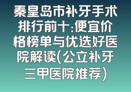 秦皇岛市补牙手术排行前十：便宜价格榜单与优选好医院解读（公立补牙三甲医院推荐）