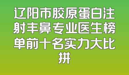 辽阳市胶原蛋白注射丰鼻专业医生榜单前十名实力大比拼