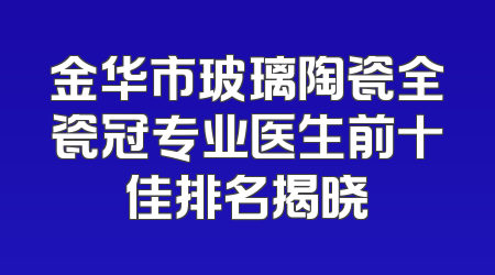 金华市玻璃陶瓷全瓷冠专业医生前十佳排名揭晓