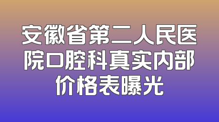 安徽省第二人民医院口腔科真实内部价格表曝光