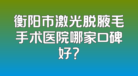 衡阳市激光脱腋毛手术医院哪家口碑好？