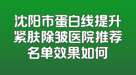 沈阳市蛋白线提升紧肤除皱医院推荐名单效果如何