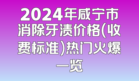 2024年咸宁市消除牙渍价格(收费标准)热门火爆一览