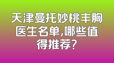天津曼托妙桃丰胸医生名单，哪些值得推荐？