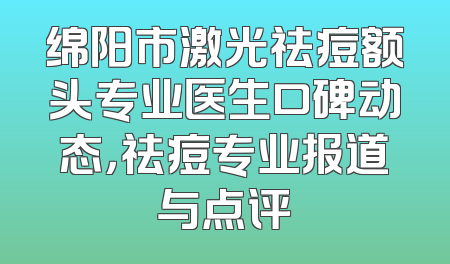 绵阳市激光祛痘额头专业医生口碑动态，祛痘专业报道与点评