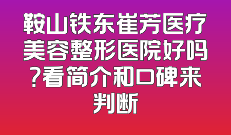 鞍山铁东崔芳医疗美容整形医院好吗？看简介和口碑来判断