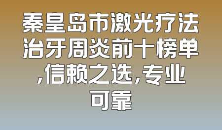 秦皇岛市激光疗法治牙周炎前十榜单，信赖之选，专业可靠