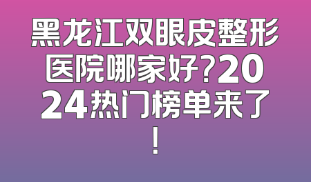 黑龙江双眼皮整形医院哪家好？2024热门榜单来了！