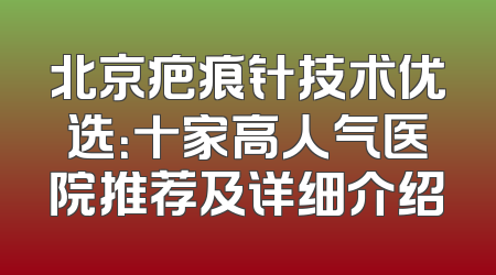 北京疤痕针技术优选：十家高人气医院推荐及详细介绍