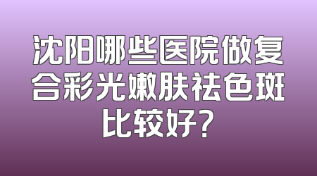 沈阳哪些医院做复合彩光嫩肤祛色斑比较好？