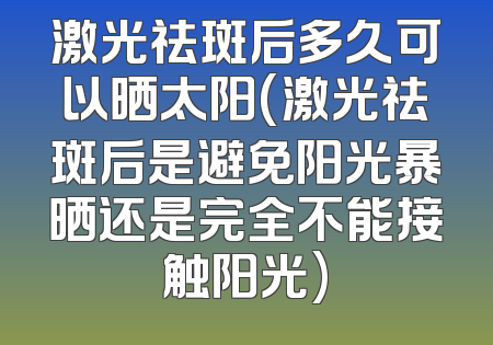 激光祛斑后多久可以晒太阳(激光祛斑后是避免阳光暴晒还是完全不能接触阳光)