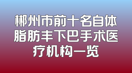 郴州市前十名自体脂肪丰下巴手术医疗机构一览