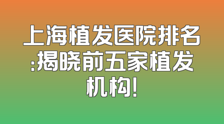 上海植发医院排名：揭晓前五家植发机构！