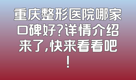 重庆整形医院哪家口碑好？详情介绍来了，快来看看吧！
