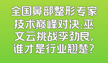 全国鼻部整形专家技术巅峰对决：巫文云挑战李劲良，谁才是行业翘楚？