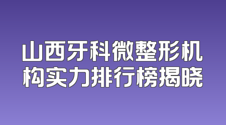 山西牙科微整形机构实力排行榜揭晓
