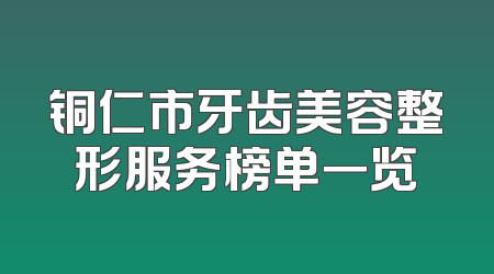 铜仁市牙齿美容整形服务榜单一览