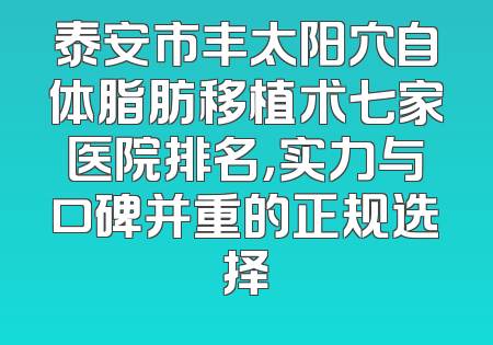 泰安市丰太阳穴自体脂肪移植术七家医院排名，实力与口碑并重的正规选择