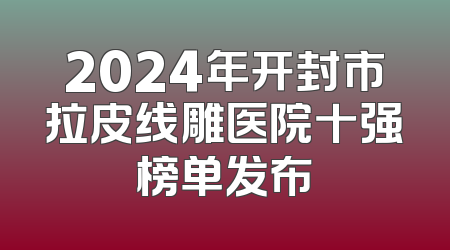 2024年开封市拉皮线雕医院十强榜单发布