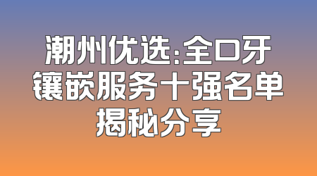 潮州优选：全口牙镶嵌服务十强名单揭秘分享