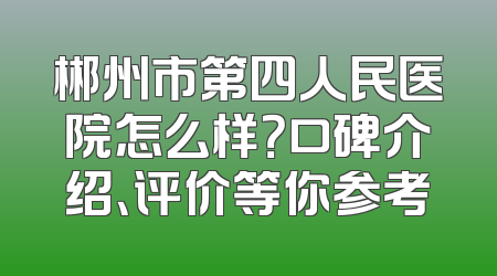 郴州市第四人民医院怎么样？口碑介绍、评价等你参考