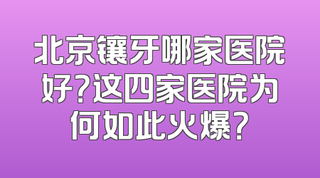北京镶牙哪家医院好？这四家医院为何如此火爆？