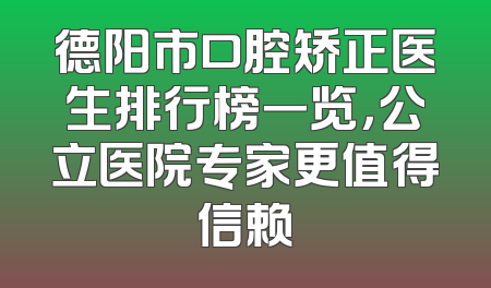 德阳市口腔矫正医生排行榜一览，公立医院专家更值得信赖