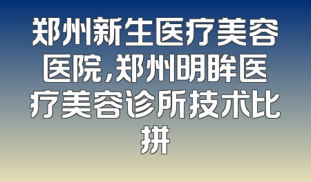 郑州新生医疗美容医院，郑州明眸医疗美容诊所技术比拼