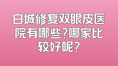 白城修复双眼皮医院有哪些？哪家比较好呢？