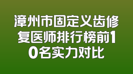 漳州市固定义齿修复医师排行榜前10名实力对比
