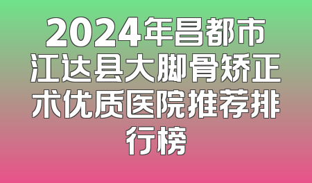 2024年昌都市江达县大脚骨矫正术优质医院推荐排行榜