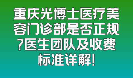 重庆光博士医疗美容门诊部是否正规？医生团队及收费标准详解！