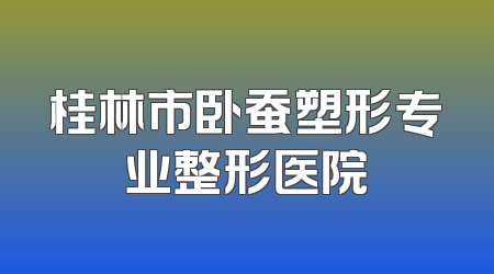 桂林市卧蚕塑形专业整形医院