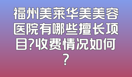福州美莱华美美容医院有哪些擅长项目？收费情况如何？