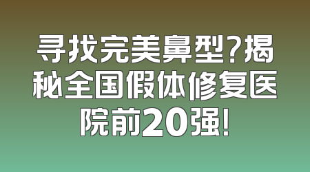 寻找完美鼻型？揭秘全国假体修复医院前20强！