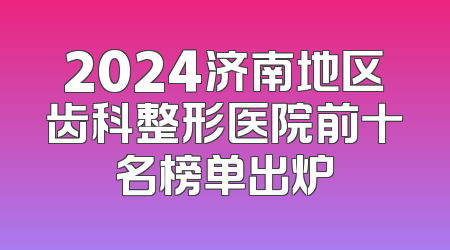 2024济南地区齿科整形医院前十名榜单出炉