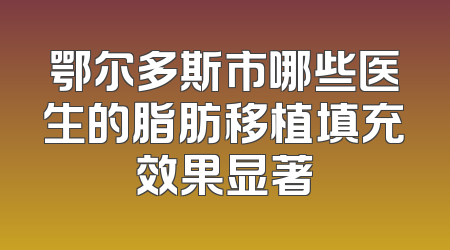 鄂尔多斯市哪些医生的脂肪移植填充效果显著