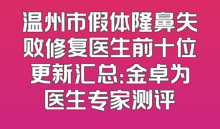 温州市假体隆鼻失败修复医生前十位更新汇总：金卓为医生专家测评