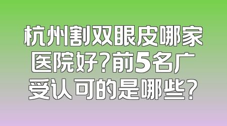 杭州割双眼皮哪家医院好？前5名广受认可的是哪些？