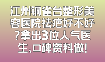 江州铜雀台整形美容医院祛疤好不好？拿出3位人气医生、口碑资料做！