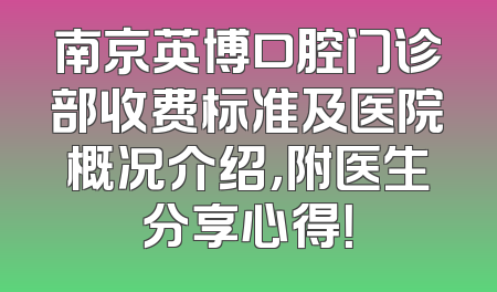 南京英博口腔门诊部收费标准及医院概况介绍，附医生分享心得！