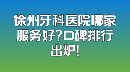 徐州牙科医院哪家服务好？口碑排行出炉！